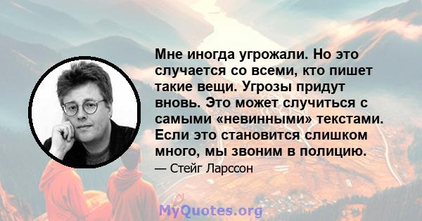 Мне иногда угрожали. Но это случается со всеми, кто пишет такие вещи. Угрозы придут вновь. Это может случиться с самыми «невинными» текстами. Если это становится слишком много, мы звоним в полицию.