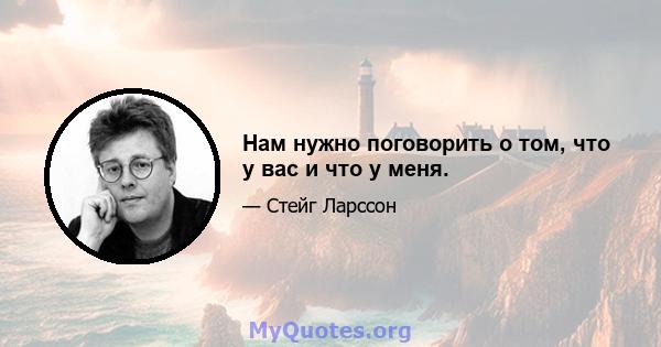 Нам нужно поговорить о том, что у вас и что у меня.