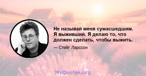 Не называй меня сумасшедшим. Я выживший. Я делаю то, что должен сделать, чтобы выжить.