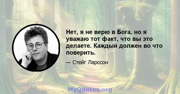 Нет, я не верю в Бога, но я уважаю тот факт, что вы это делаете. Каждый должен во что поверить.