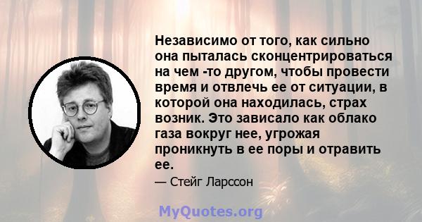 Независимо от того, как сильно она пыталась сконцентрироваться на чем -то другом, чтобы провести время и отвлечь ее от ситуации, в которой она находилась, страх возник. Это зависало как облако газа вокруг нее, угрожая