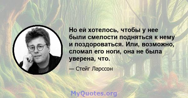 Но ей хотелось, чтобы у нее были смелости подняться к нему и поздороваться. Или, возможно, сломал его ноги, она не была уверена, что.