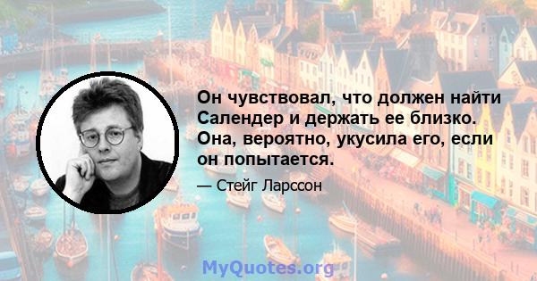 Он чувствовал, что должен найти Салендер и держать ее близко. Она, вероятно, укусила его, если он попытается.