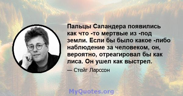 Пальцы Саландера появились как что -то мертвые из -под земли. Если бы было какое -либо наблюдение за человеком, он, вероятно, отреагировал бы как лиса. Он ушел как выстрел.