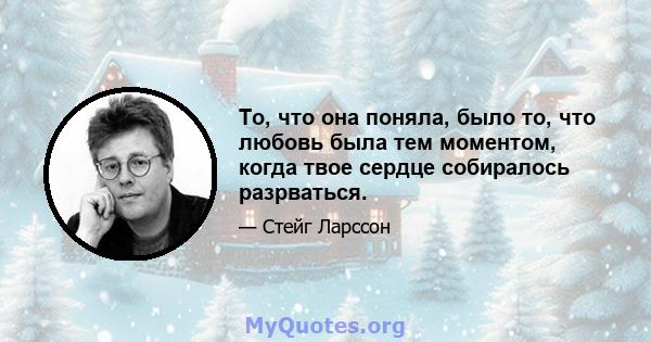 То, что она поняла, было то, что любовь была тем моментом, когда твое сердце собиралось разрваться.