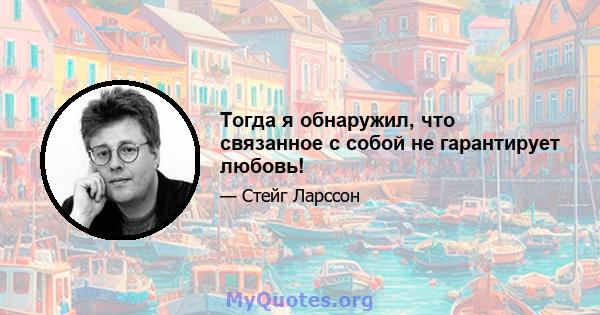 Тогда я обнаружил, что связанное с собой не гарантирует любовь!