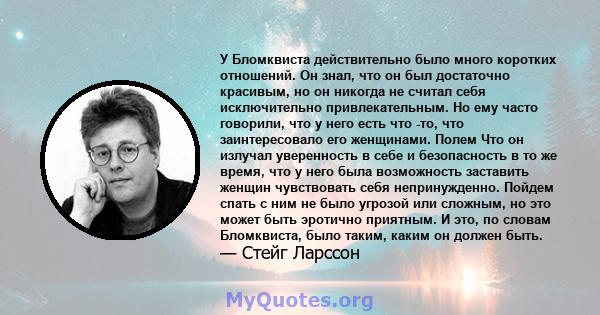 У Бломквиста действительно было много коротких отношений. Он знал, что он был достаточно красивым, но он никогда не считал себя исключительно привлекательным. Но ему часто говорили, что у него есть что -то, что