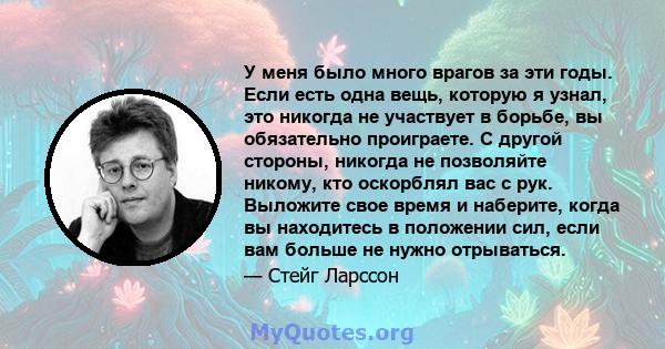 У меня было много врагов за эти годы. Если есть одна вещь, которую я узнал, это никогда не участвует в борьбе, вы обязательно проиграете. С другой стороны, никогда не позволяйте никому, кто оскорблял вас с рук. Выложите 