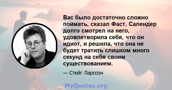 Вас было достаточно сложно поймать, сказал Фаст. Салендер долго смотрел на него, удовлетворила себя, что он идиот, и решила, что она не будет тратить слишком много секунд на себя своим существованием.