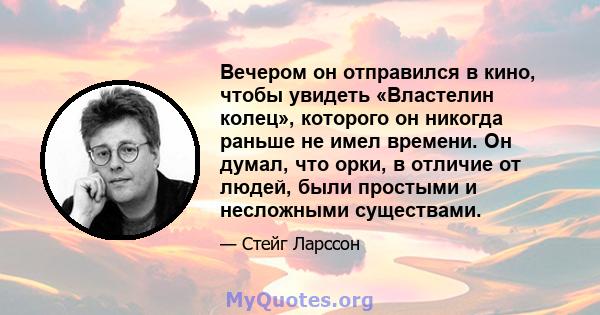 Вечером он отправился в кино, чтобы увидеть «Властелин колец», которого он никогда раньше не имел времени. Он думал, что орки, в отличие от людей, были простыми и несложными существами.