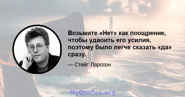 Возьмите «Нет» как поощрение, чтобы удвоить его усилия, поэтому было легче сказать «да» сразу.