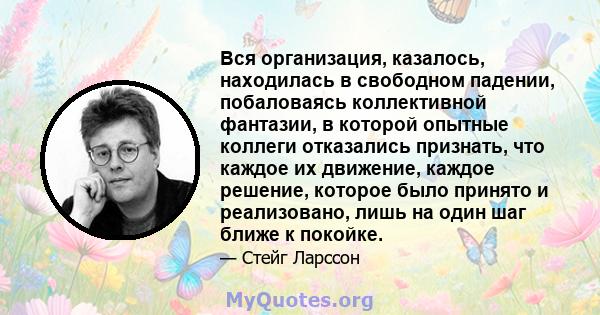 Вся организация, казалось, находилась в свободном падении, побаловаясь коллективной фантазии, в которой опытные коллеги отказались признать, что каждое их движение, каждое решение, которое было принято и реализовано,