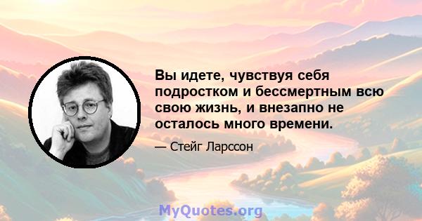 Вы идете, чувствуя себя подростком и бессмертным всю свою жизнь, и внезапно не осталось много времени.