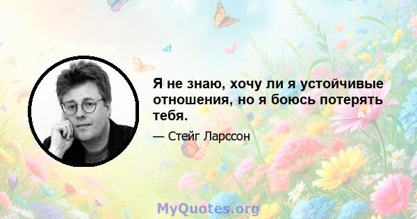 Я не знаю, хочу ли я устойчивые отношения, но я боюсь потерять тебя.