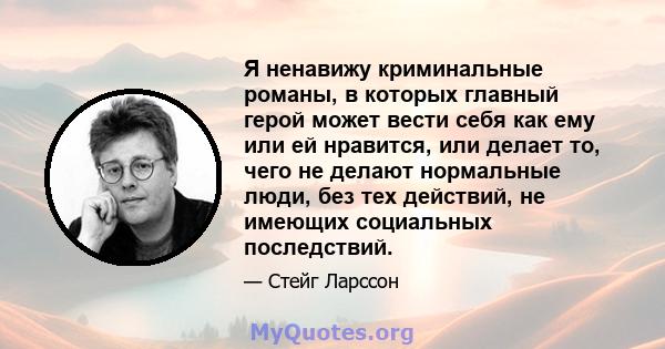 Я ненавижу криминальные романы, в которых главный герой может вести себя как ему или ей нравится, или делает то, чего не делают нормальные люди, без тех действий, не имеющих социальных последствий.