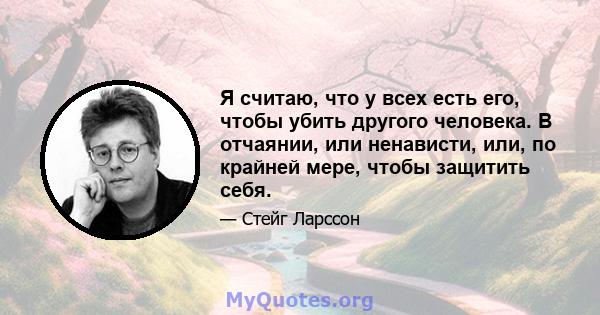 Я считаю, что у всех есть его, чтобы убить другого человека. В отчаянии, или ненависти, или, по крайней мере, чтобы защитить себя.