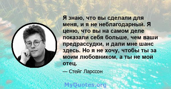 Я знаю, что вы сделали для меня, и я не неблагодарный. Я ценю, что вы на самом деле показали себя больше, чем ваши предрассудки, и дали мне шанс здесь. Но я не хочу, чтобы ты за моим любовником, а ты не мой отец.