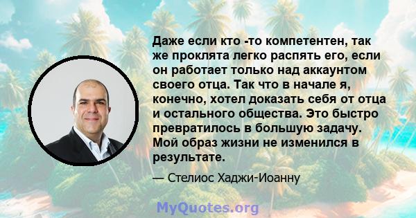 Даже если кто -то компетентен, так же проклята легко распять его, если он работает только над аккаунтом своего отца. Так что в начале я, конечно, хотел доказать себя от отца и остального общества. Это быстро