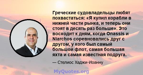 Греческие судовладельцы любят похвастаться: «Я купил корабли в нижней части рынка, и теперь они стоят в десять раз больше». Это восходит к дням, когда Onassis и Niarchos соревновались друг с другом, у кого был самый