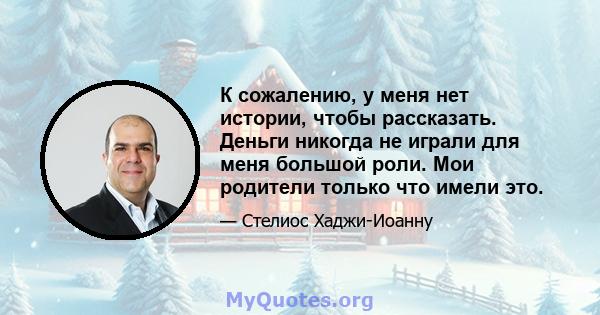 К сожалению, у меня нет истории, чтобы рассказать. Деньги никогда не играли для меня большой роли. Мои родители только что имели это.