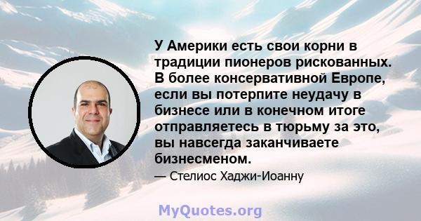 У Америки есть свои корни в традиции пионеров рискованных. В более консервативной Европе, если вы потерпите неудачу в бизнесе или в конечном итоге отправляетесь в тюрьму за это, вы навсегда заканчиваете бизнесменом.