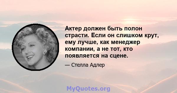 Актер должен быть полон страсти. Если он слишком крут, ему лучше, как менеджер компании, а не тот, кто появляется на сцене.