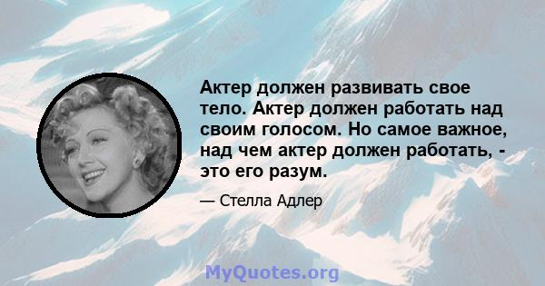 Актер должен развивать свое тело. Актер должен работать над своим голосом. Но самое важное, над чем актер должен работать, - это его разум.