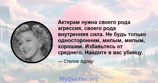 Актерам нужна своего рода агрессия, своего рода внутренняя сила. Не будь только односторонним, милым, милым, хорошим. Избавьтесь от среднего. Найдите в вас убийцу.