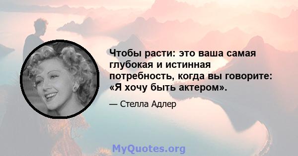 Чтобы расти: это ваша самая глубокая и истинная потребность, когда вы говорите: «Я хочу быть актером».