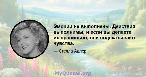 Эмоции не выполнены. Действия выполнимы, и если вы делаете их правильно, они подсказывают чувства.