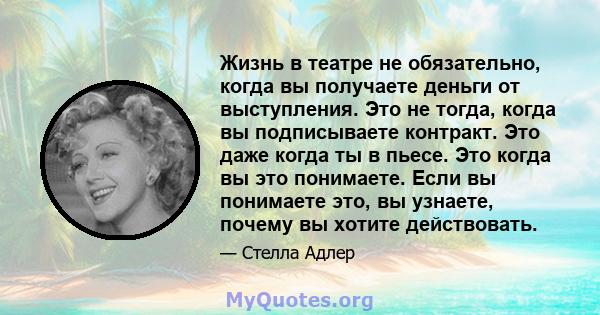 Жизнь в театре не обязательно, когда вы получаете деньги от выступления. Это не тогда, когда вы подписываете контракт. Это даже когда ты в пьесе. Это когда вы это понимаете. Если вы понимаете это, вы узнаете, почему вы