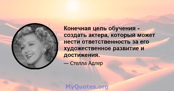 Конечная цель обучения - создать актера, который может нести ответственность за его художественное развитие и достижения.