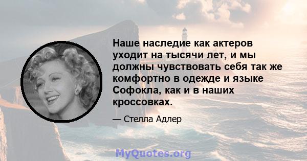 Наше наследие как актеров уходит на тысячи лет, и мы должны чувствовать себя так же комфортно в одежде и языке Софокла, как и в наших кроссовках.