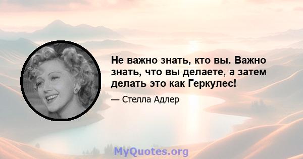 Не важно знать, кто вы. Важно знать, что вы делаете, а затем делать это как Геркулес!