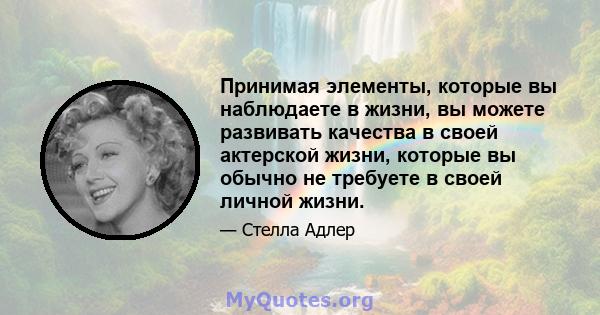 Принимая элементы, которые вы наблюдаете в жизни, вы можете развивать качества в своей актерской жизни, которые вы обычно не требуете в своей личной жизни.