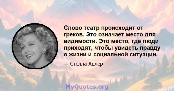 Слово театр происходит от греков. Это означает место для видимости. Это место, где люди приходят, чтобы увидеть правду о жизни и социальной ситуации.