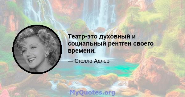 Театр-это духовный и социальный рентген своего времени.