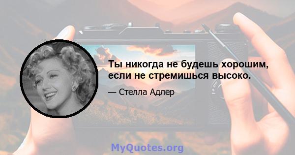 Ты никогда не будешь хорошим, если не стремишься высоко.