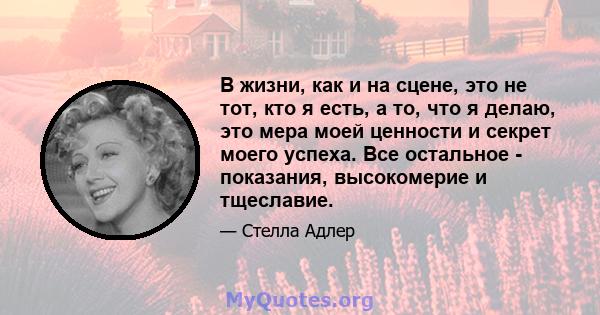 В жизни, как и на сцене, это не тот, кто я есть, а то, что я делаю, это мера моей ценности и секрет моего успеха. Все остальное - показания, высокомерие и тщеславие.