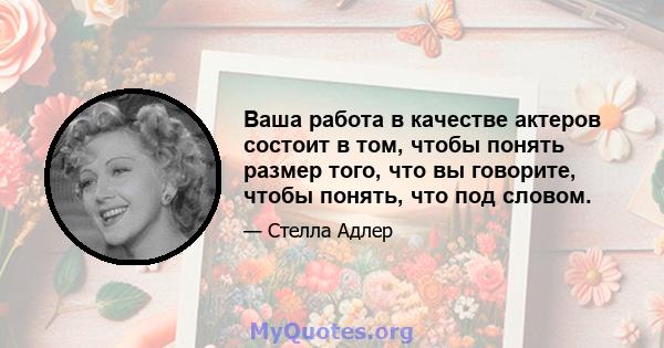 Ваша работа в качестве актеров состоит в том, чтобы понять размер того, что вы говорите, чтобы понять, что под словом.