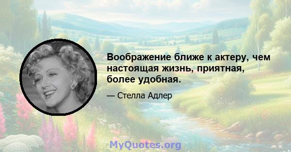 Воображение ближе к актеру, чем настоящая жизнь, приятная, более удобная.