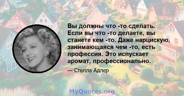 Вы должны что -то сделать. Если вы что -то делаете, вы станете кем -то. Даже нарцискую, занимающаяся чем -то, есть профессия. Это испускает аромат, профессионально.