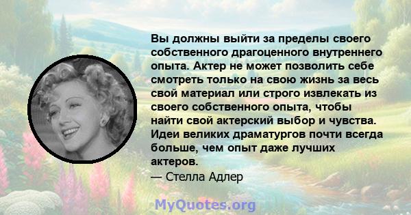 Вы должны выйти за пределы своего собственного драгоценного внутреннего опыта. Актер не может позволить себе смотреть только на свою жизнь за весь свой материал или строго извлекать из своего собственного опыта, чтобы