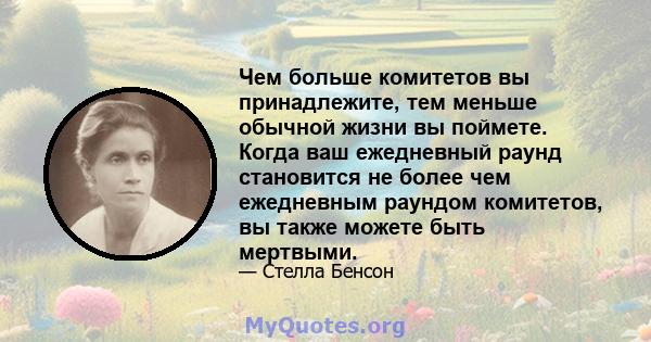 Чем больше комитетов вы принадлежите, тем меньше обычной жизни вы поймете. Когда ваш ежедневный раунд становится не более чем ежедневным раундом комитетов, вы также можете быть мертвыми.