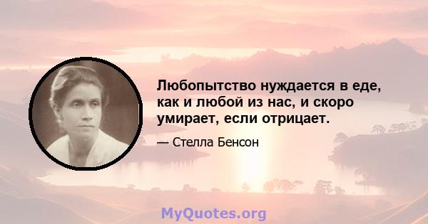 Любопытство нуждается в еде, как и любой из нас, и скоро умирает, если отрицает.