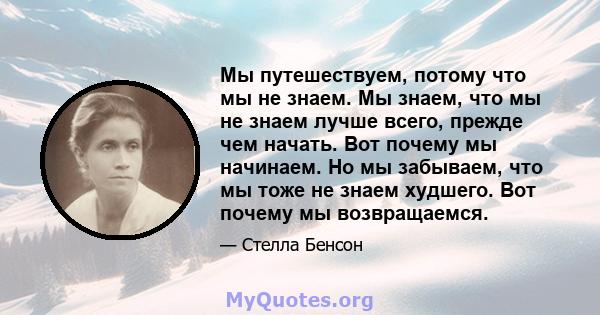 Мы путешествуем, потому что мы не знаем. Мы знаем, что мы не знаем лучше всего, прежде чем начать. Вот почему мы начинаем. Но мы забываем, что мы тоже не знаем худшего. Вот почему мы возвращаемся.