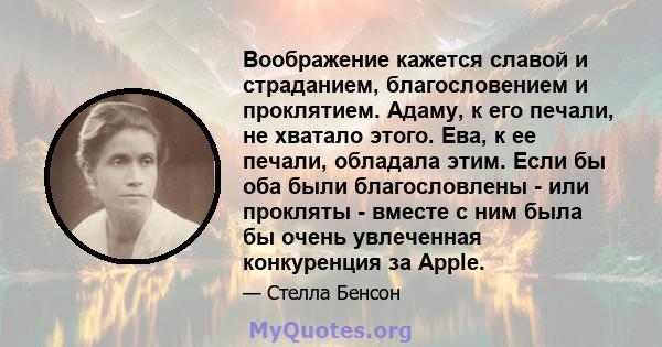 Воображение кажется славой и страданием, благословением и проклятием. Адаму, к его печали, не хватало этого. Ева, к ее печали, обладала этим. Если бы оба были благословлены - или прокляты - вместе с ним была бы очень