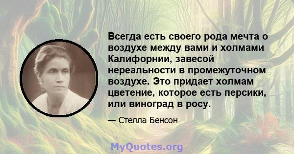 Всегда есть своего рода мечта о воздухе между вами и холмами Калифорнии, завесой нереальности в промежуточном воздухе. Это придает холмам цветение, которое есть персики, или виноград в росу.