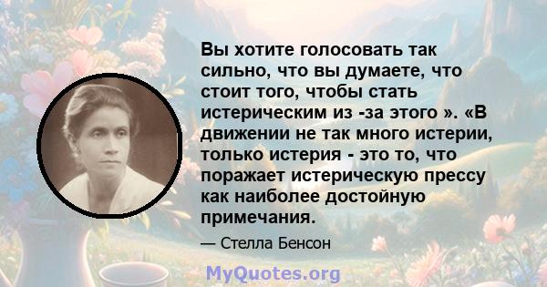 Вы хотите голосовать так сильно, что вы думаете, что стоит того, чтобы стать истерическим из -за этого ». «В движении не так много истерии, только истерия - это то, что поражает истерическую прессу как наиболее