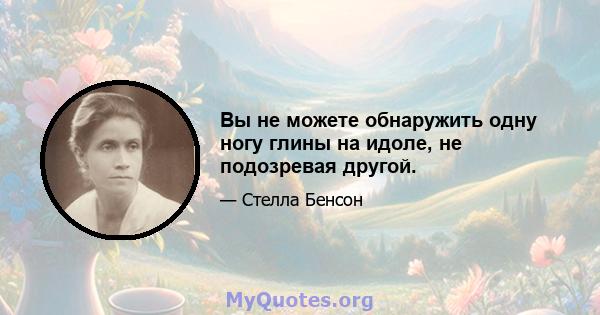 Вы не можете обнаружить одну ногу глины на идоле, не подозревая другой.